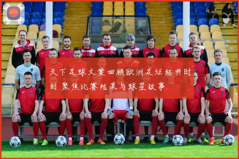 天下足球文案回顾欧洲足坛经典时刻 聚焦比赛结果与球星故事