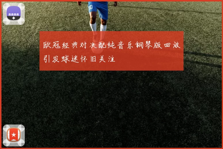 欧冠经典对决配纯音乐钢琴版回放引发球迷怀旧关注